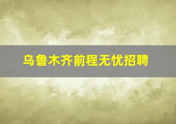 乌鲁木齐前程无忧招聘