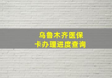 乌鲁木齐医保卡办理进度查询