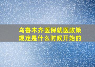 乌鲁木齐医保就医政策规定是什么时候开始的