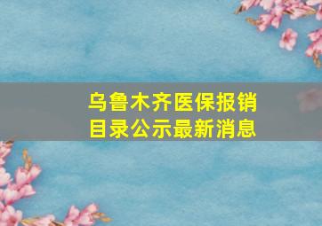 乌鲁木齐医保报销目录公示最新消息