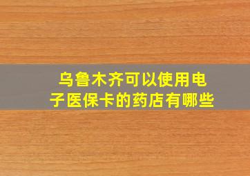 乌鲁木齐可以使用电子医保卡的药店有哪些