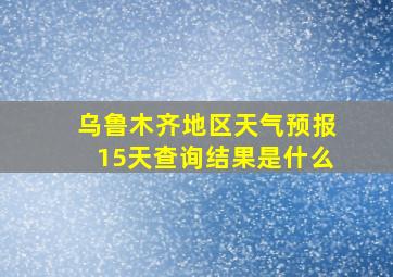 乌鲁木齐地区天气预报15天查询结果是什么