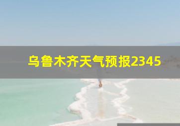 乌鲁木齐天气预报2345