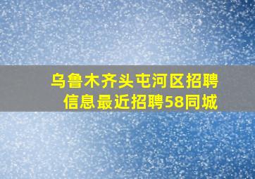 乌鲁木齐头屯河区招聘信息最近招聘58同城