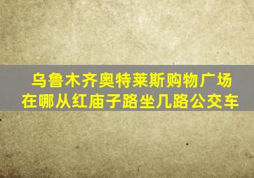 乌鲁木齐奥特莱斯购物广场在哪从红庙子路坐几路公交车