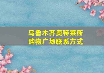 乌鲁木齐奥特莱斯购物广场联系方式