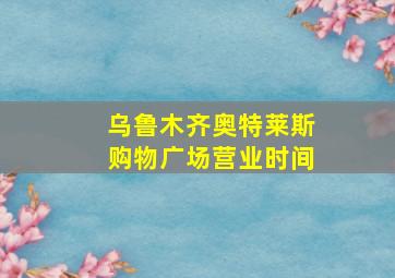 乌鲁木齐奥特莱斯购物广场营业时间