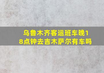 乌鲁木齐客运班车晚18点钟去吉木萨尔有车吗