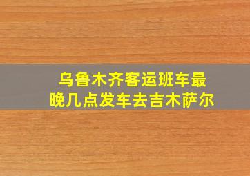 乌鲁木齐客运班车最晚几点发车去吉木萨尔