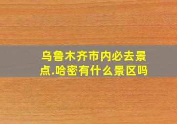 乌鲁木齐市内必去景点.哈密有什么景区吗