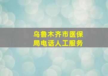 乌鲁木齐市医保局电话人工服务