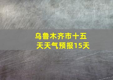 乌鲁木齐市十五天天气预报15天