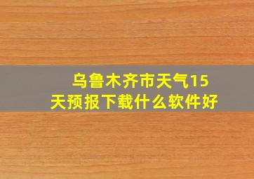 乌鲁木齐市天气15天预报下载什么软件好