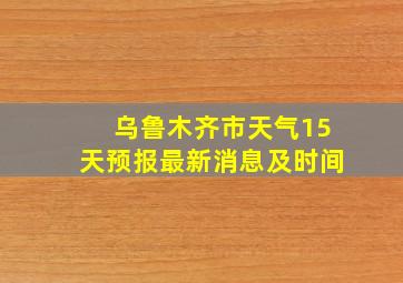 乌鲁木齐市天气15天预报最新消息及时间