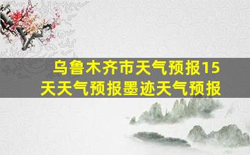 乌鲁木齐市天气预报15天天气预报墨迹天气预报