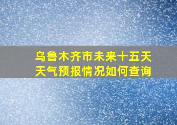 乌鲁木齐市未来十五天天气预报情况如何查询