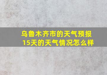 乌鲁木齐市的天气预报15天的天气情况怎么样