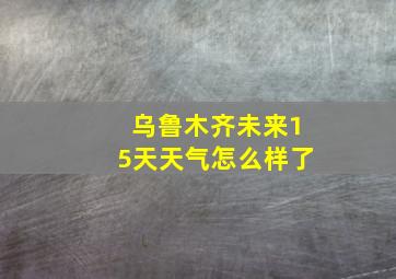 乌鲁木齐未来15天天气怎么样了