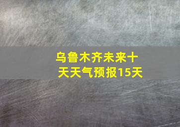 乌鲁木齐未来十天天气预报15天