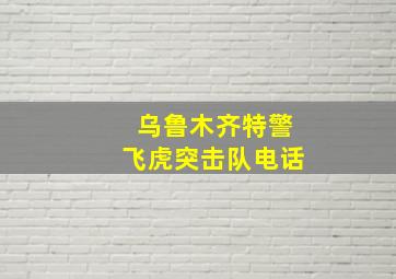 乌鲁木齐特警飞虎突击队电话