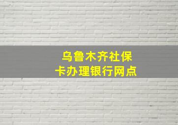 乌鲁木齐社保卡办理银行网点