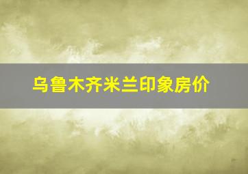 乌鲁木齐米兰印象房价