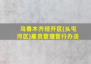 乌鲁木齐经开区(头屯河区)雇员管理暂行办法