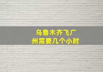 乌鲁木齐飞广州需要几个小时