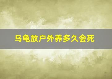 乌龟放户外养多久会死