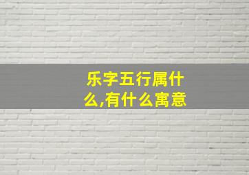 乐字五行属什么,有什么寓意