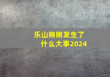 乐山刚刚发生了什么大事2024