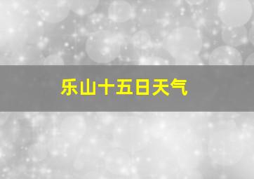 乐山十五日天气