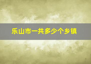 乐山市一共多少个乡镇