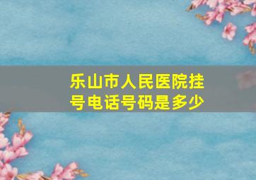 乐山市人民医院挂号电话号码是多少