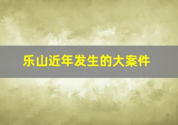 乐山近年发生的大案件