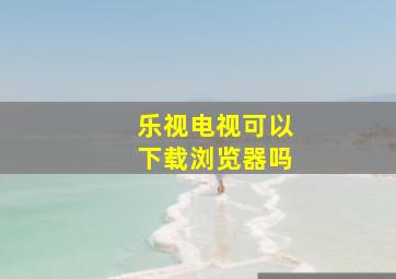 乐视电视可以下载浏览器吗