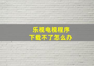 乐视电视程序下载不了怎么办