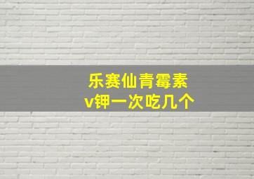 乐赛仙青霉素v钾一次吃几个