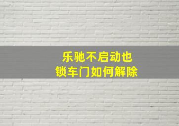 乐驰不启动也锁车门如何解除