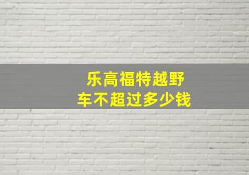 乐高福特越野车不超过多少钱