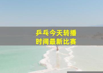 乒乓今天转播时间最新比赛