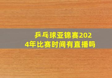 乒乓球亚锦赛2024年比赛时间有直播吗