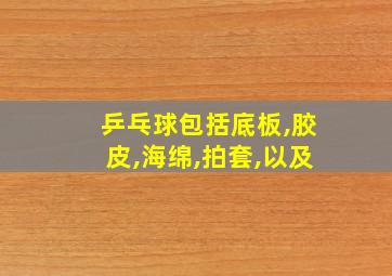 乒乓球包括底板,胶皮,海绵,拍套,以及