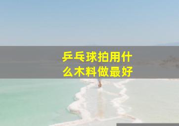 乒乓球拍用什么木料做最好