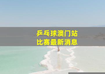 乒乓球澳门站比赛最新消息