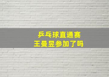 乒乓球直通赛王曼昱参加了吗