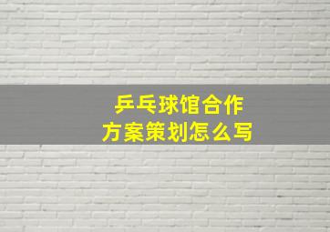 乒乓球馆合作方案策划怎么写