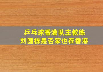 乒乓球香港队主教练刘国栋是否家也在香港