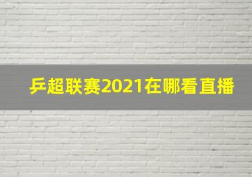 乒超联赛2021在哪看直播