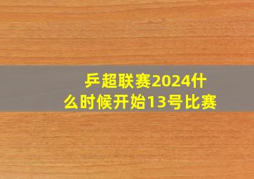 乒超联赛2024什么时候开始13号比赛